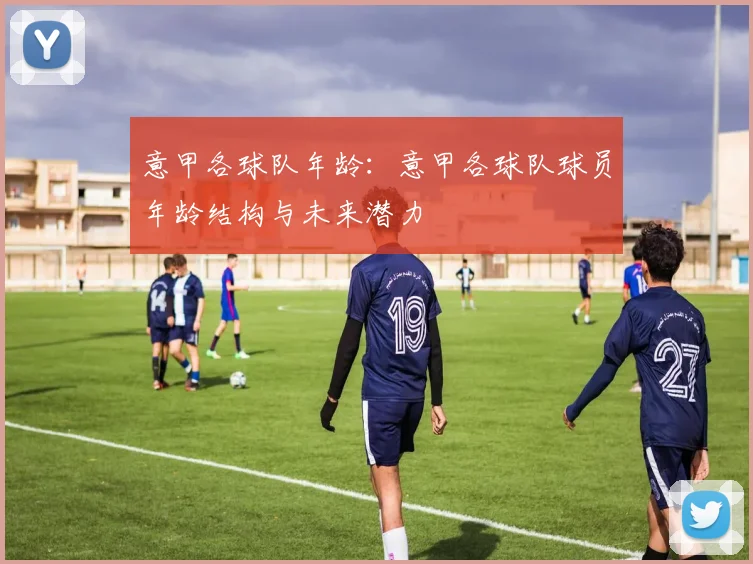 意甲各球队年龄：意甲各球队球员年龄结构与未来潜力