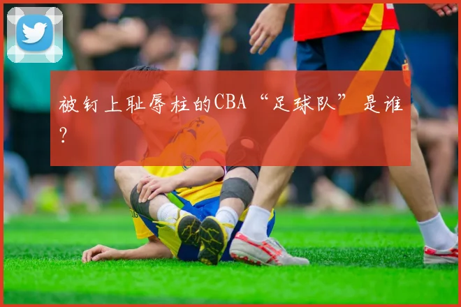 被钉上耻辱柱的CBA“足球队”是谁?