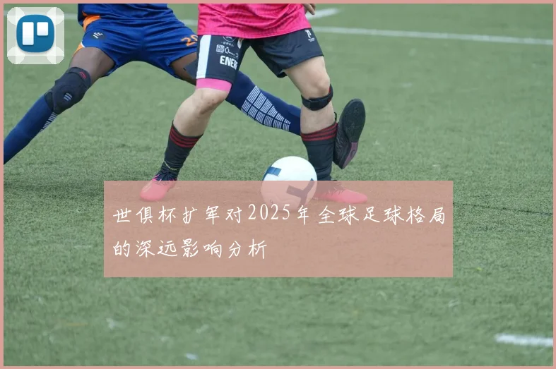 世俱杯扩军对2025年全球足球格局的深远影响分析