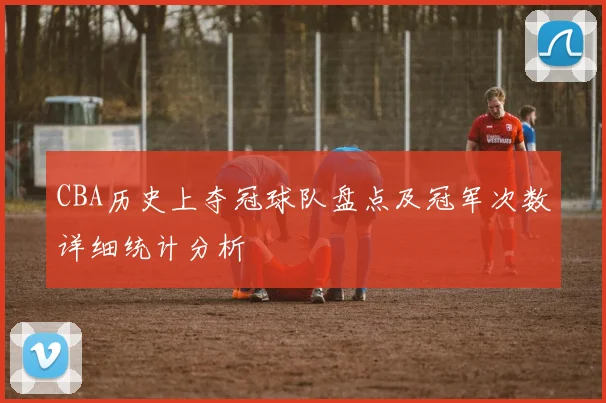 CBA历史上夺冠球队盘点及冠军次数详细统计分析