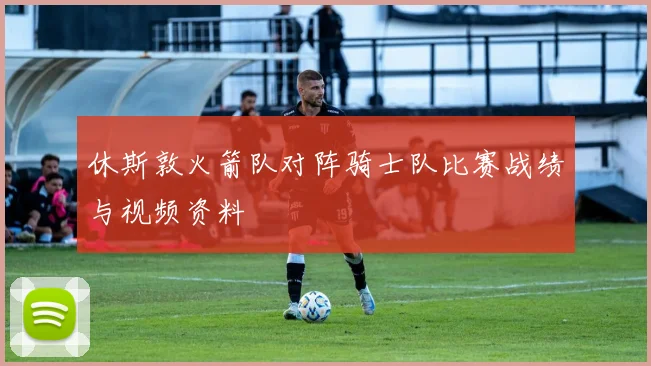 休斯敦火箭队对阵骑士队比赛战绩与视频资料