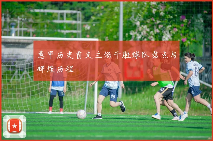 意甲历史首支主场千胜球队盘点与辉煌历程