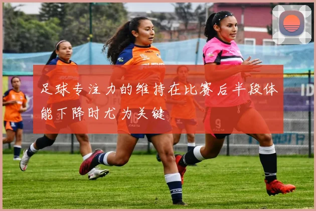 足球专注力的维持在比赛后半段体能下降时尤为关键