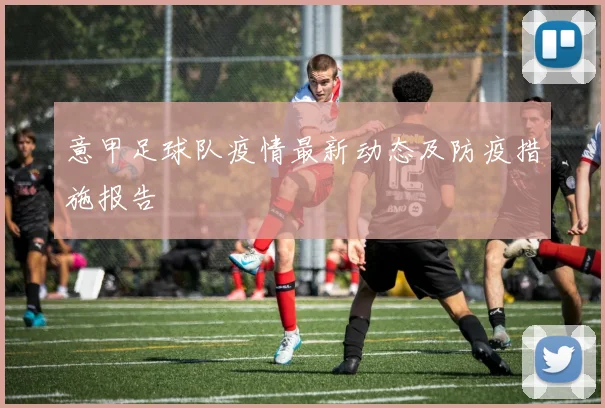 意甲足球队疫情最新动态及防疫措施报告