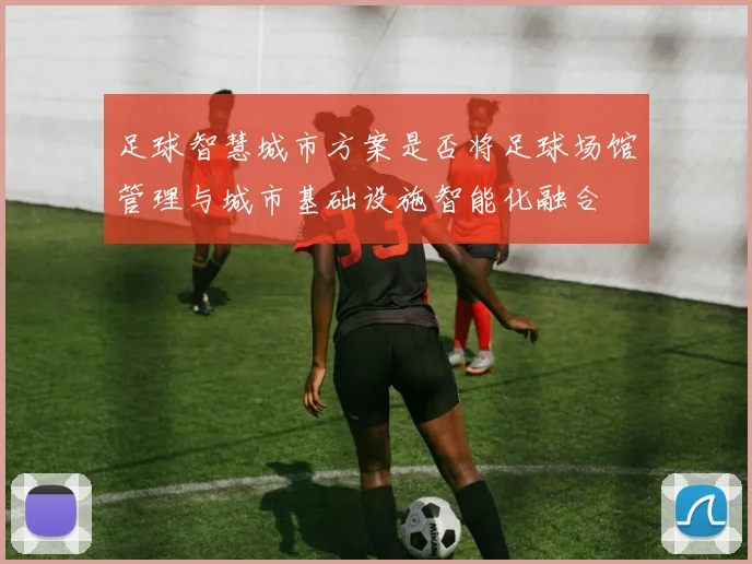 足球智慧城市方案是否将足球场馆管理与城市基础设施智能化融合