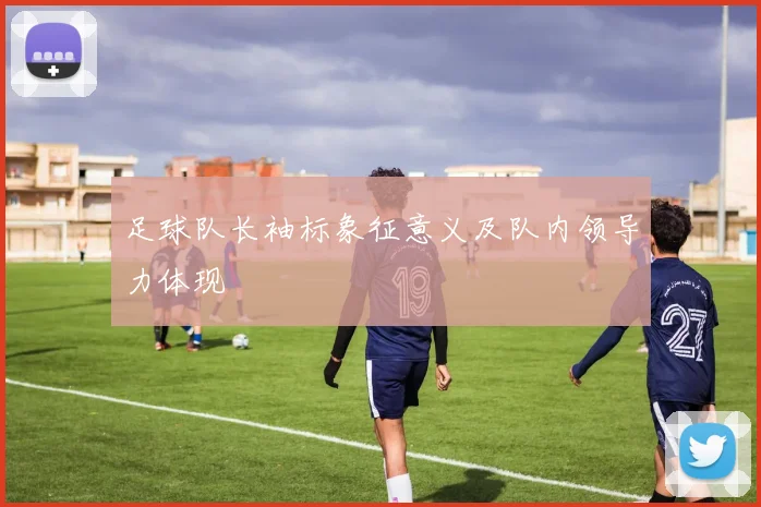 足球队长袖标象征意义及队内领导力体现