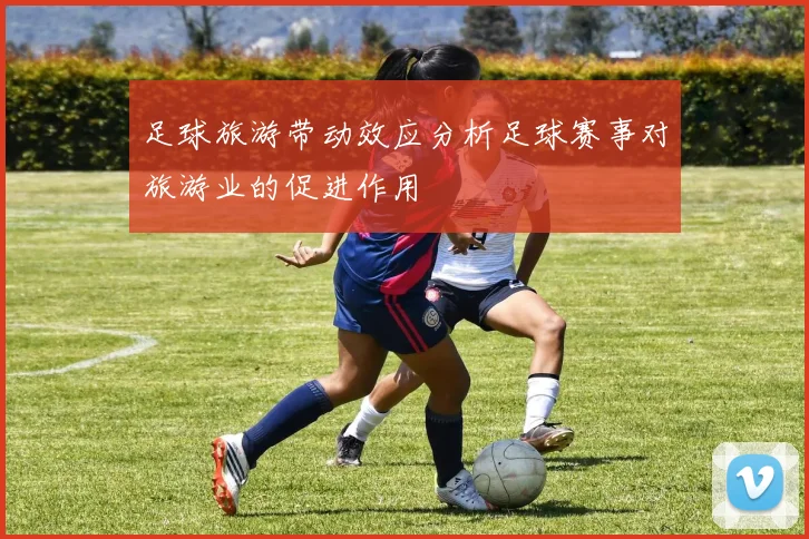 足球旅游带动效应分析足球赛事对旅游业的促进作用